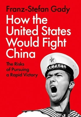 How the United States Would Fight China: The Risks of Pursuing a Rapid Victory by Gady, Franz-Stefan
