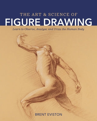 The Art and Science of Figure Drawing: Learn to Observe, Analyze, and Draw the Human Body by Eviston, Brent