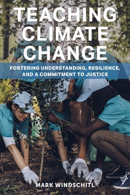 Teaching Climate Change: Fostering Understanding, Resilience, and a Commitment to Justice by Windschitl, Mark