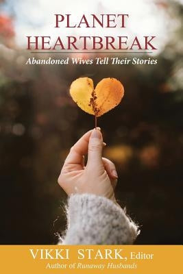 Planet Heartbreak: Abandoned Wives Tell Their Stories by Stark, Vikki