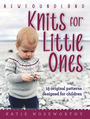 Newfoundland Knits for Little Ones: 15 Original Patterns Designed for Children by Noseworthy, Katie