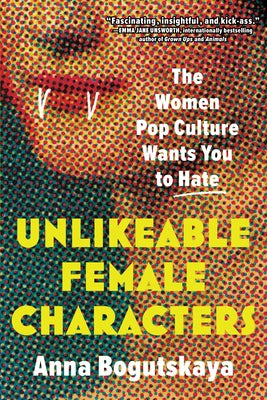 Unlikeable Female Characters: The Women Pop Culture Wants You to Hate by Bogutskaya, Anna