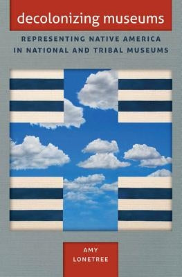 Decolonizing Museums: Representing Native America in National and Tribal Museums by Lonetree, Amy