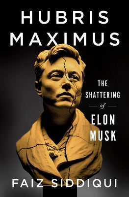 Hubris Maximus: The Shattering of Elon Musk by Siddiqui, Faiz