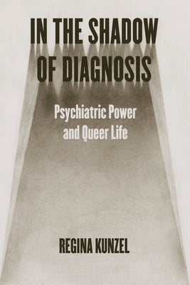 In the Shadow of Diagnosis: Psychiatric Power and Queer Life by Kunzel, Regina G.