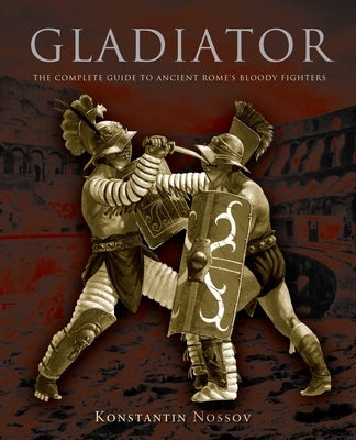 Gladiator: The Complete Guide To Ancient Rome's Bloody Fighters by Nossov, Konstantin