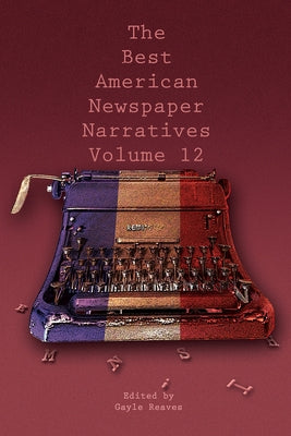 The Best American Newspaper Narratives, Volume 12 by Reaves, Gayle