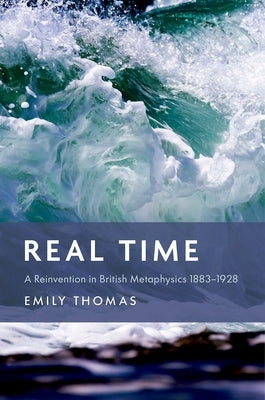 Real Time: A Reinvention in British Metaphysics 1883-1928 by Thomas, Emily
