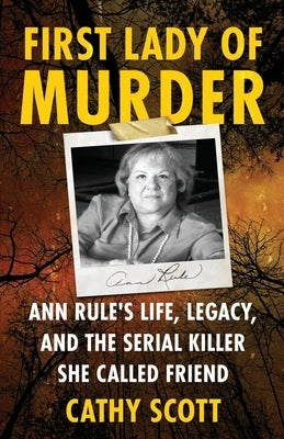 First Lady Of Murder: Ann Rule's Life, Legacy, and the Serial Killer She Called Friend by Scott, Cathy