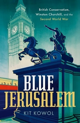 Blue Jerusalem: British Conservatism, Winston Churchill, and the Second World War by Kowol, Kit