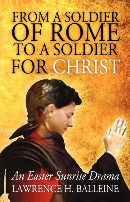 From a Soldier of Rome to a Soldier for Christ: An Easter Sunrise Drama by Balleine, Lawrence H.