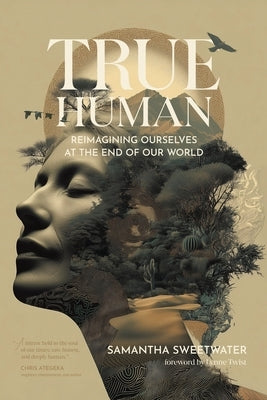 True Human: Reimagining Ourselves at the End of Our World by Sweetwater, Samantha