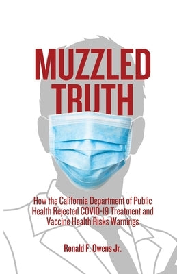 Muzzled Truth: How The California Dept. of Public Health Rejected COVID-19 Treatment and Vaccine Health Risks Warnings by Owens, Ronald F., Jr.