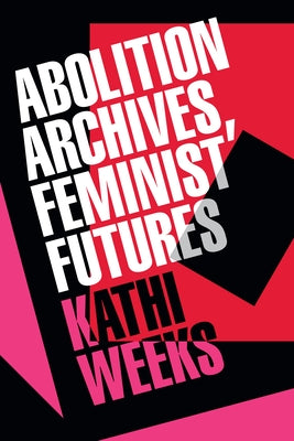 Abolition Archives, Feminist Futures by Weeks, Kathi