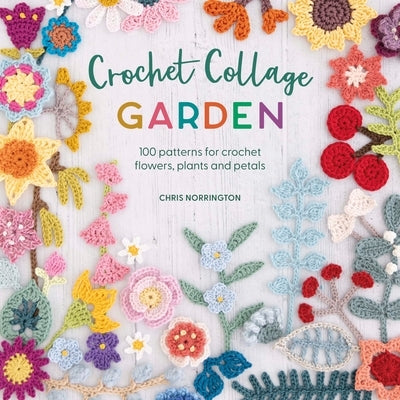 Crochet Collage Garden: 100 Patterns for Crochet Flowers, Plants and Petals by Norrington, Chris