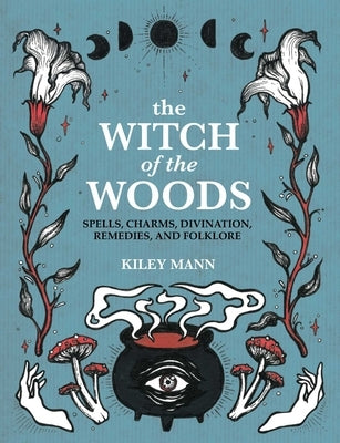 The Witch of the Woods: Spells, Charms, Divination, Remedies, and Folklore by Mann, Kiley