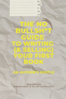The No Bullsh*t Guide to Writing (& Selling) Your First Book: An Author's Hustle by Defonzo, Alicia