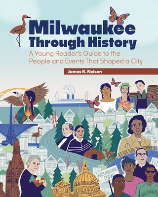 Milwaukee Through History: A Young Reader's Guide to the People and Events That Shaped a City by Nelsen, James K.