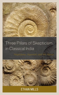 Three Pillars of Skepticism in Classical India: Nagarjuna, Jayarasi, and Sri Harsa by Mills, Ethan