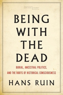 Being with the Dead: Burial, Ancestral Politics, and the Roots of Historical Consciousness by Ruin, Hans