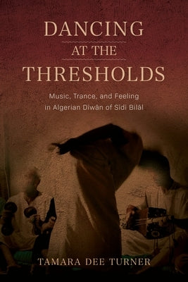 Dancing at the Thresholds: Music, Trance, and Feeling in Algerian Dīwān of Sīdī Bilāl by Turner, Tamara Dee