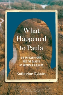 What Happened to Paula: An Unsolved Death and the Danger of American Girlhood by Dykstra, Katherine