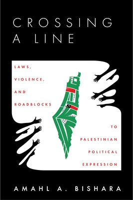 Crossing a Line: Laws, Violence, and Roadblocks to Palestinian Political Expression by Bishara, Amahl