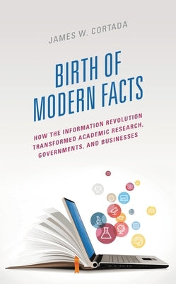 Birth of Modern Facts: How the Information Revolution Transformed Academic Research, Governments, and Businesses by Cortada, James W.