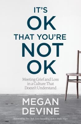 It's Ok That You're Not Ok: Meeting Grief and Loss in a Culture That Doesn't Understand by Devine, Megan