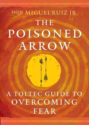 The Poisoned Arrow: A Toltec Guide to Overcoming Fear by Ruiz, Don Miguel