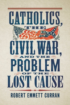 Catholics, the Civil War, and the Problem of the Lost Cause by Curran, Robert Emmett