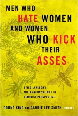 Men Who Hate Women and Women Who Kick Their Asses: Stieg Larsson's Millennium Trilogy in Feminist Perspective by King, Donna