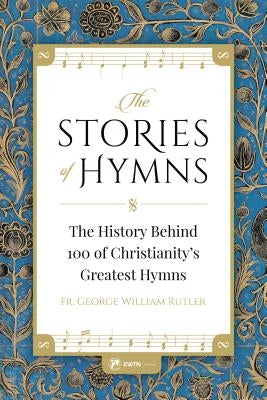 The Stories of Hymns: The History Behind 100 of Christianity's Greatest Hymns by Rutler, Fr George