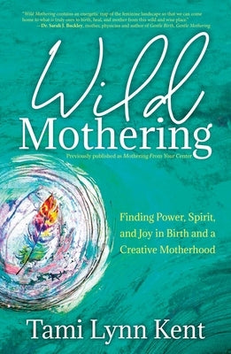 Wild Mothering: Finding Power, Spirit, and Joy in Birth and a Creative Motherhood by Kent, Tami Lynn