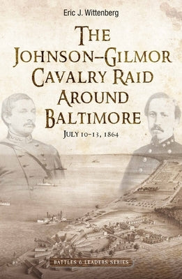 The Johnson-Gilmor Cavalry Raid Around Baltimore: July 10-13, 1864 by Wittenberg, Eric J.