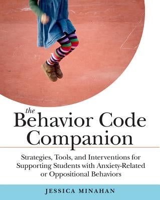 The Behavior Code Companion: Strategies, Tools, and Interventions for Supporting Students with Anxiety-Related or Oppositional Behaviors by Minahan, Jessica