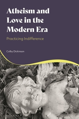 Atheism and Love in the Modern Era: Practicing Indifference by Dickinson, Colby