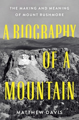 A Biography of a Mountain: The Making and Meaning of Mount Rushmore by Davis, Matthew
