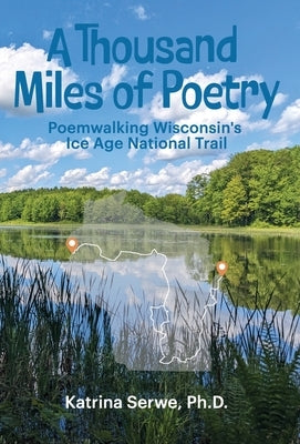 A Thousand Miles of Poetry Poemwalking Wisconsin's Ice Age National Scenic Trail by Serwe, Katrina