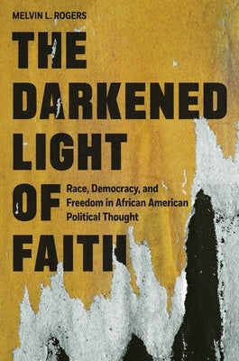 The Darkened Light of Faith: Race, Democracy, and Freedom in African American Political Thought by L. Rogers, Melvin