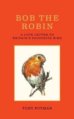 Bob the Robin: A Love Letter to Britain's Favourite Bird by Putman, Tony