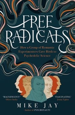 Free Radicals: How a Group of Romantic Experimenters Gave Birth to Psychedelic Science by Jay, Mike