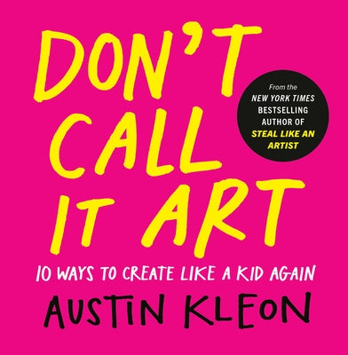 Don't Call It Art: 10 Ways to Create Like a Kid Again by Kleon, Austin