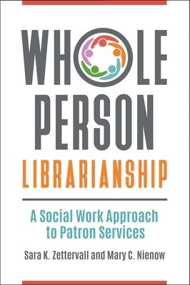 Whole Person Librarianship: A Social Work Approach to Patron Services by Zettervall, Sara