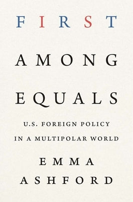 First Among Equals: U.S. Foreign Policy in a Multipolar World by Ashford, Emma