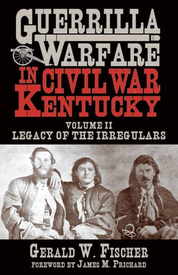 Guerrilla Warfare in Civil War Kentucky: Volume II -- Legacy of the Irregulars by Fischer, Gerald W.