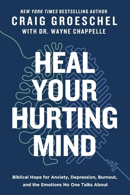 Heal Your Hurting Mind: Biblical Hope for Anxiety, Depression, Burnout, and the Emotions No One Talks about by Groeschel, Craig