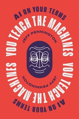 You Teach the Machines: AI On Your Terms by Pennington, Jeff