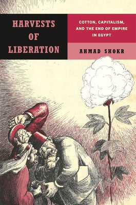 Harvests of Liberation: Cotton, Capitalism, and the End of Empire in Egypt by Shokr, Ahmad