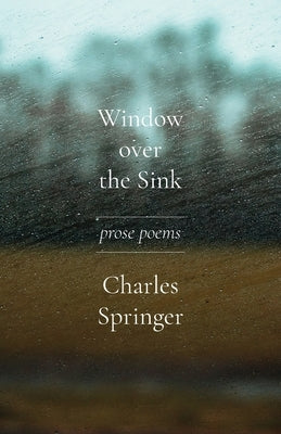 Window over the Sink: Prose Poems by Springer, Charles